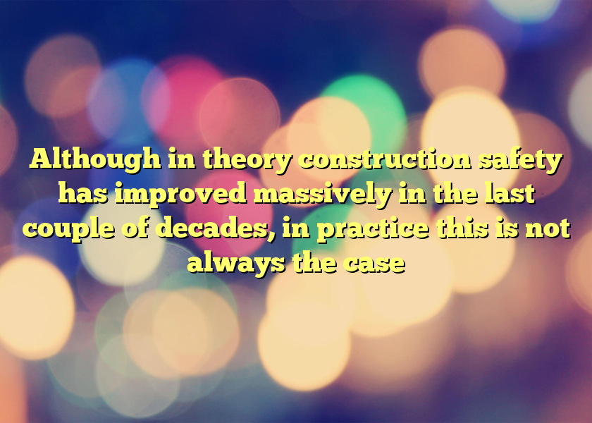 Although in theory construction safety has improved massively in the last couple of decades, in practice this is not always the case