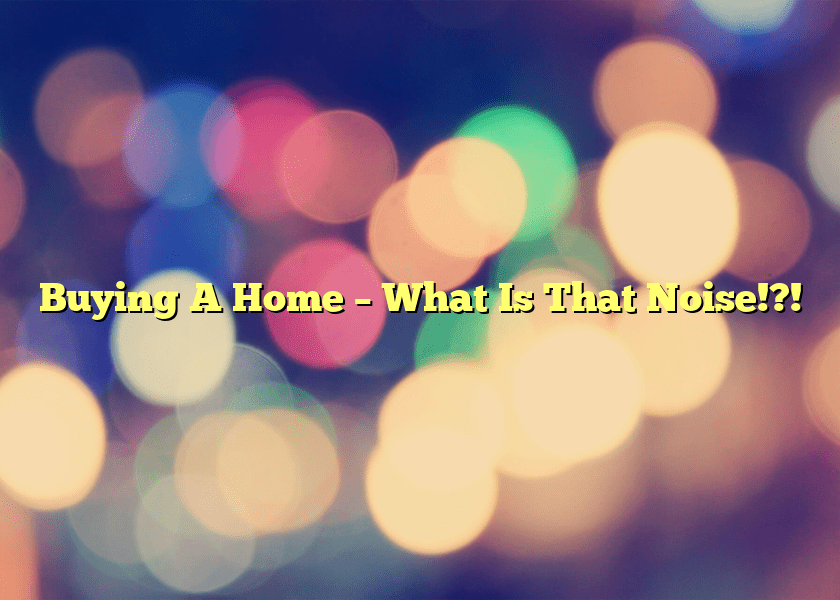 Buying A Home – What Is That Noise!?!