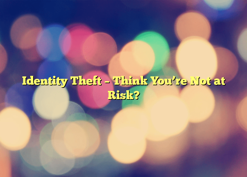 Identity Theft – Think You’re Not at Risk?